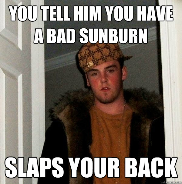 you tell him you have a bad sunburn slaps your back - you tell him you have a bad sunburn slaps your back  Scumbag Steve