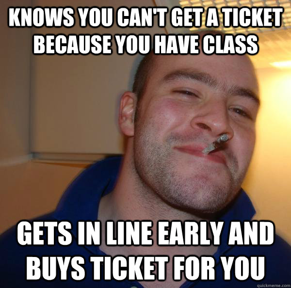 Knows you can't get a ticket because you have class Gets in line early and buys ticket for you - Knows you can't get a ticket because you have class Gets in line early and buys ticket for you  Misc