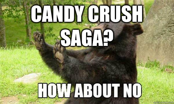 CANDY CRUSH SAGA?   How about no bear