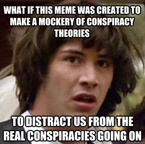 what if this meme was created to make a mockery of conspiracy theories to distract us from the real conspiracies going on - what if this meme was created to make a mockery of conspiracy theories to distract us from the real conspiracies going on  conspiracy keanu
