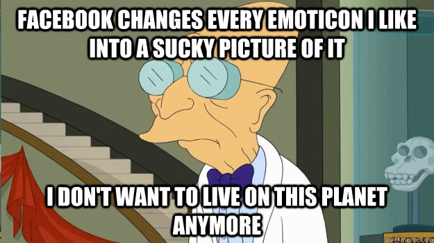 Facebook changes every emoticon I like into a sucky picture of it I don't want to live on this planet anymore  I Dont Want To Live On This Planet Anymore