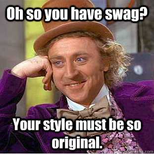 Oh so you have swag? Your style must be so original.  Condescending Wonka