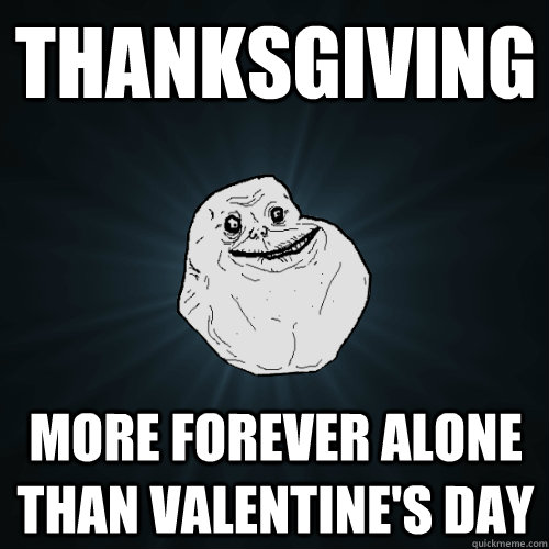 Thanksgiving more forever alone than valentine's day  Forever Alone