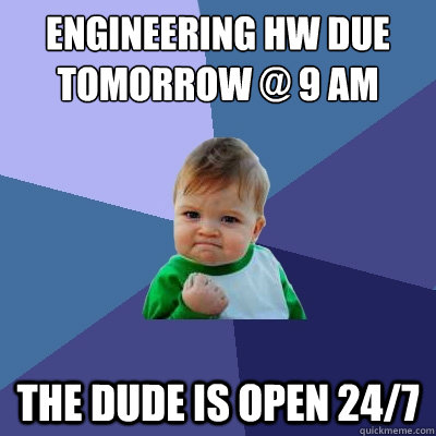 Engineering hw due tomorrow @ 9 AM The dude is open 24/7  Success Kid