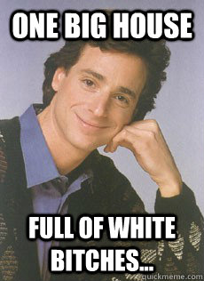 One Big House Full of White Bitches...  Bob saget