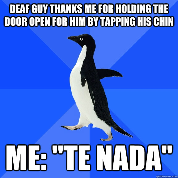 Deaf guy thanks me for holding the door open for him by tapping his chin Me: 