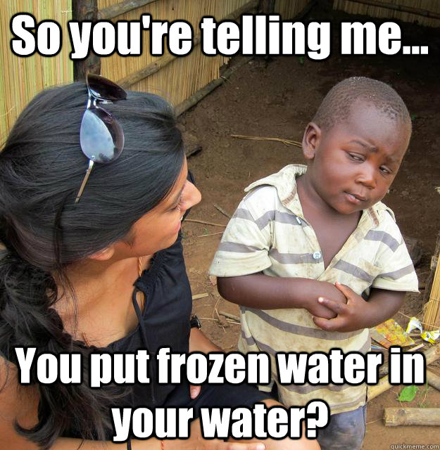 So you're telling me... You put frozen water in your water?  3rd World Skeptical Child