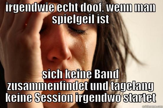 irgendwie echt doof, wenn man spielgeil ist - IRGENDWIE ECHT DOOF, WENN MAN SPIELGEIL IST SICH KEINE BAND ZUSAMMENFINDET UND TAGELANG KEINE SESSION IRGENDWO STARTET First World Problems