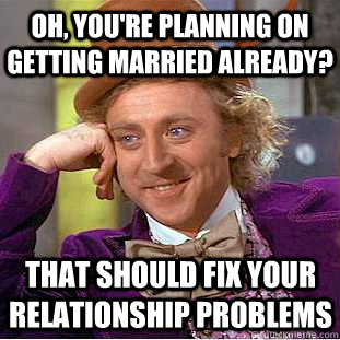 Oh, you're planning on getting married already? That should fix your relationship problems - Oh, you're planning on getting married already? That should fix your relationship problems  Condescending Wonka