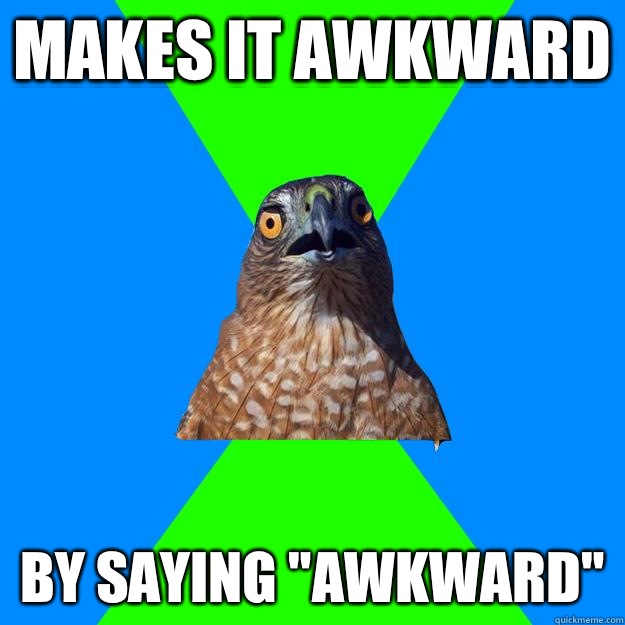 Makes it awkward By saying 