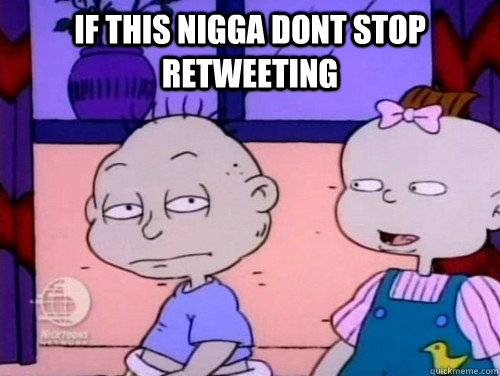 if this nigga dont stop retweeting  rugrats