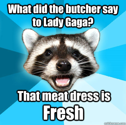 What did the butcher say to Lady Gaga? That meat dress is Fresh  Lame Pun Coon