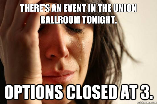 There's an event in the Union Ballroom tonight. Options closed at 3.  First World Problems