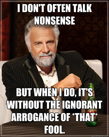 I don't often talk nonsense but when I do, it's without the ignorant arrogance of *that* fool.  The Most Interesting Man In The World