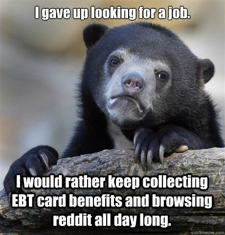 I gave up looking for a job. I would rather keep collecting EBT card benefits and browsing reddit all day long.  Confession Bear