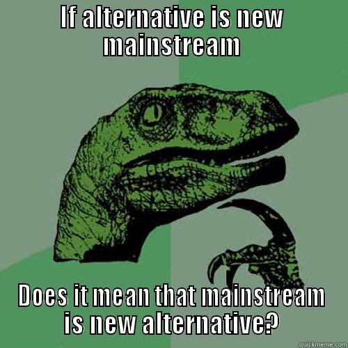 IF ALTERNATIVE IS NEW MAINSTREAM DOES IT MEAN THAT MAINSTREAM IS NEW ALTERNATIVE? Philosoraptor