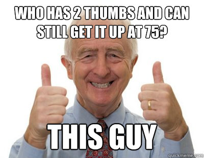 Who has 2 thumbs and can still get it up at 75? THIS GUY - Who has 2 thumbs and can still get it up at 75? THIS GUY  Thumbs up Grandpa