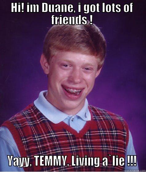 HI! IM DUANE, I GOT LOTS OF FRIENDS ! YAYY, TEMMY, LIVING A`LIE !!! Bad Luck Brian