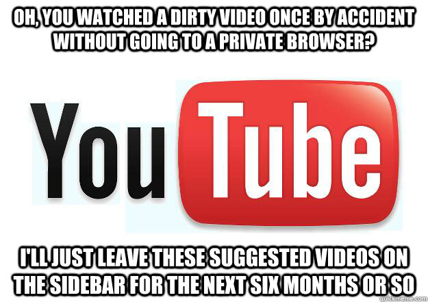 Oh, you watched a dirty video once by accident without going to a private browser? I'll just leave these suggested videos on the sidebar for the next six months or so  Scumbag Youtube
