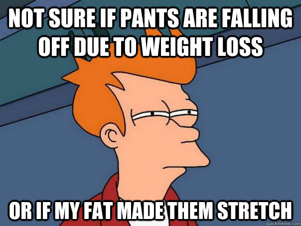 not sure if pants are falling off due to weight loss Or if my fat made them stretch  Futurama Fry