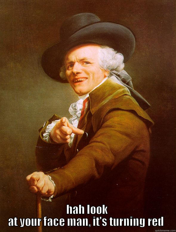  HAH LOOK AT YOUR FACE MAN, IT'S TURNING RED  Joseph Ducreux