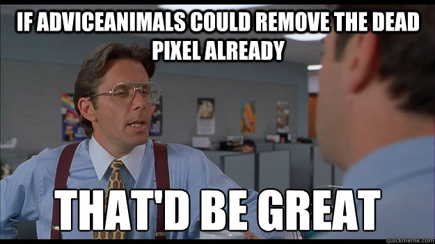 IF ADVICEANIMALS COULD REMOVE THE DEAD PIXEL ALREADY That'd be great  Bill Lumbergh Meme