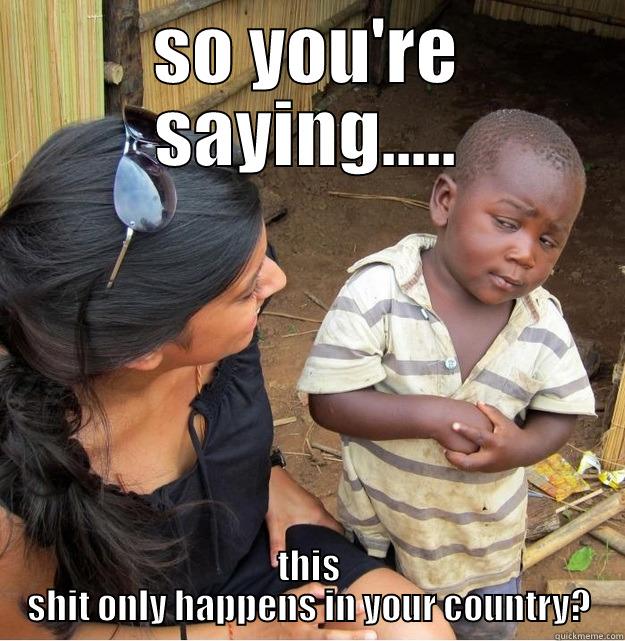 SO YOU'RE SAYING..... THIS SHIT ONLY HAPPENS IN YOUR COUNTRY? Skeptical Third World Kid