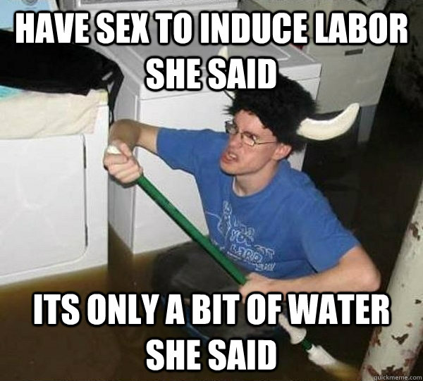 Have sex to induce labor she said Its only a bit of water she said  They said