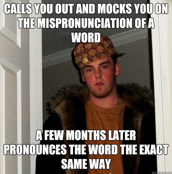 Calls you out and mocks you on the mispronunciation of a word A few months later pronounces the word the exact same way  Scumbag Steve