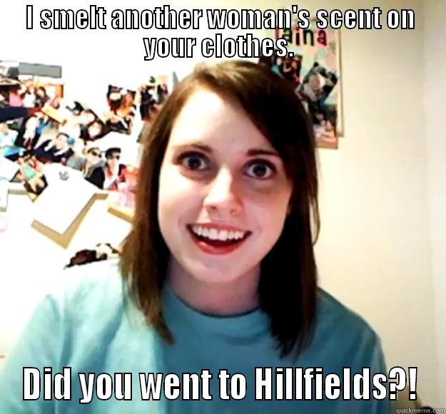 Cov people know this. - I SMELT ANOTHER WOMAN'S SCENT ON YOUR CLOTHES.  DID YOU WENT TO HILLFIELDS?! Overly Attached Girlfriend
