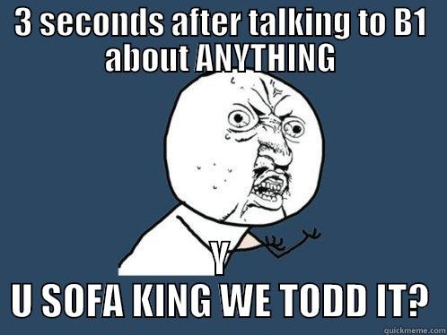 3 SECONDS AFTER TALKING TO B1 ABOUT ANYTHING Y U SOFA KING WE TODD IT? Y U No
