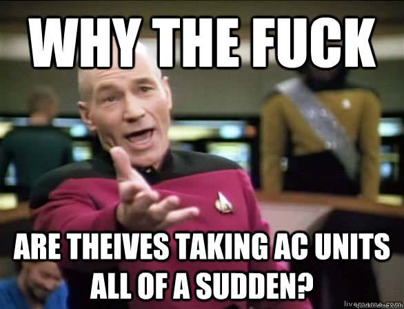 why the fuck are theives taking ac units all of a sudden?  Annoyed Picard HD