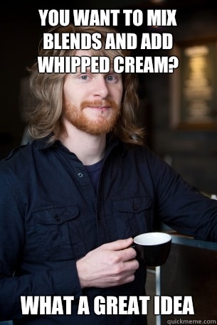 You want to mix blends and add whipped cream? What a great idea  Good Guy Barista