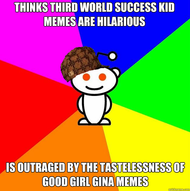 thinks third world success kid memes are hilarious is outraged by the tastelessness of Good girl gina memes  - thinks third world success kid memes are hilarious is outraged by the tastelessness of Good girl gina memes   Scumbag Redditor