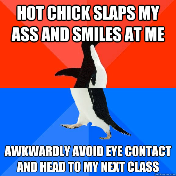 Hot chick slaps my ass and smiles at me Awkwardly avoid eye contact and head to my next class  Socially Awesome Awkward Penguin