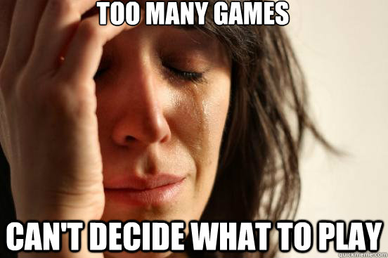 Too many Games can't decide what to play  First World Problems