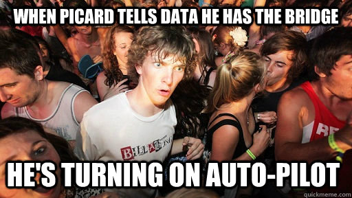 When Picard tells Data he has the bridge He's turning on auto-pilot  Sudden Clarity Clarence