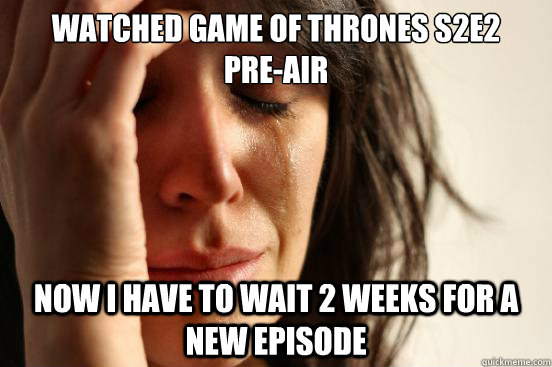 Watched game of thrones s2e2      pre-air now i have to wait 2 weeks for a new episode  First World Problems