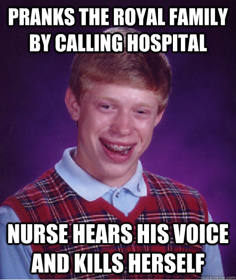 pranks the royal family by calling hospital nurse hears his voice and kills herself  Bad Luck Brian