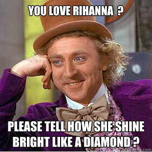 You love rihanna  ? Please tell how she shine  bright like a diamond ?  Condescending Wonka