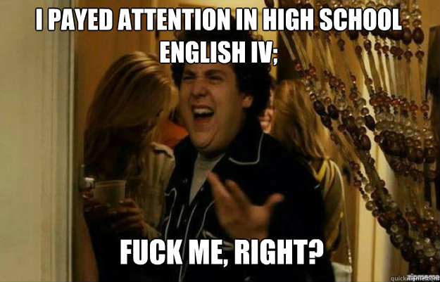 I payed attention in high school English IV; FUCK ME, RIGHT? - I payed attention in high school English IV; FUCK ME, RIGHT?  fuck me right