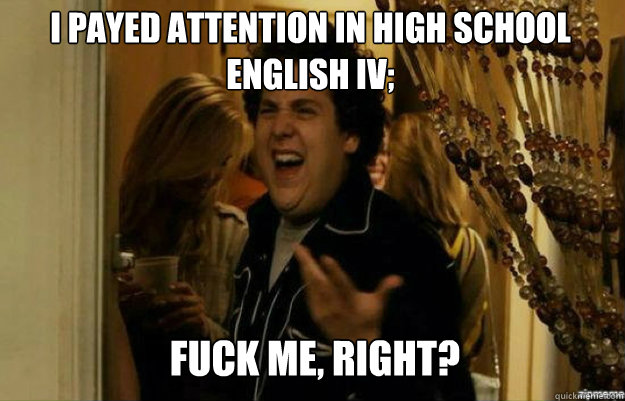 I payed attention in high school English IV; FUCK ME, RIGHT?  fuck me right