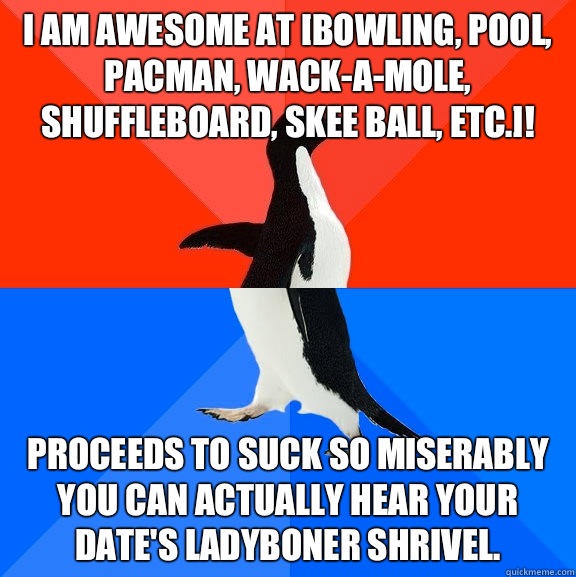 I am awesome at [bowling, pool, pacman, wack-a-mole, shuffleboard, skee ball, etc.]! Proceeds to suck so miserably you can actually hear your date's ladyboner shrivel.   Socially Awesome Awkward Penguin