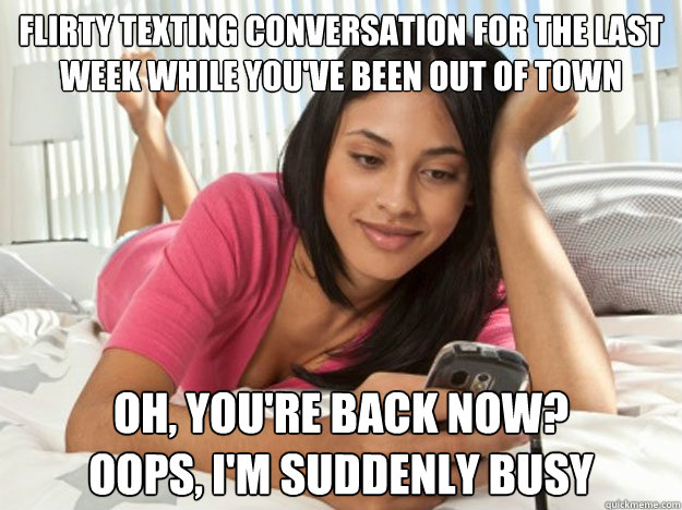 Flirty texting conversation for the last week while you've been out of town Oh, you're back now?  
Oops, I'm suddenly busy  Unavailable Dating Prospect