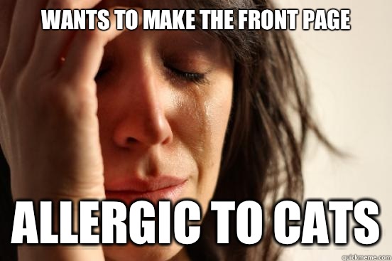 Wants to make the front page  Allergic to cats  First World Problems