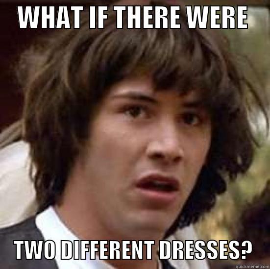    WHAT IF THERE WERE         TWO DIFFERENT DRESSES?    conspiracy keanu