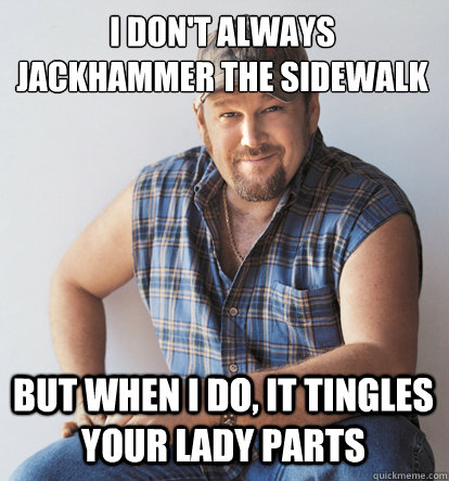 I don't always jackhammer the sidewalk but when i do, it tingles your lady parts  