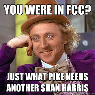 You were in FCC? Just what pike needs another shan harris  Condescending Wonka