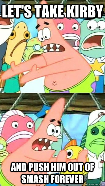 Let's take Kirby and push him out of smash forever   Push it somewhere else Patrick
