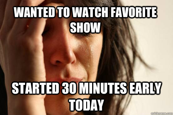 Wanted to watch favorite  show Started 30 minutes early today  First World Problems